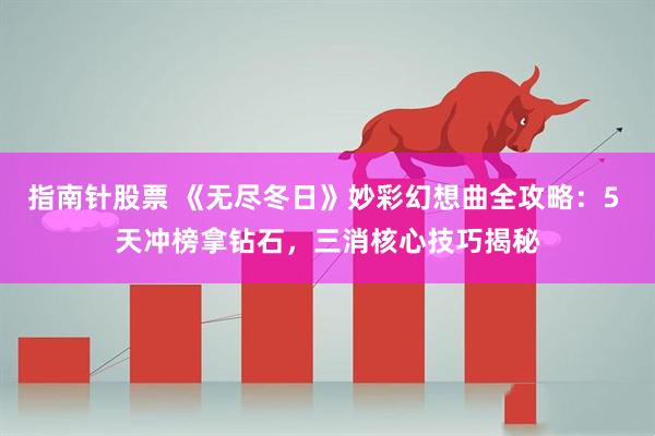 指南针股票 《无尽冬日》妙彩幻想曲全攻略：5 天冲榜拿钻石，三消核心技巧揭秘
