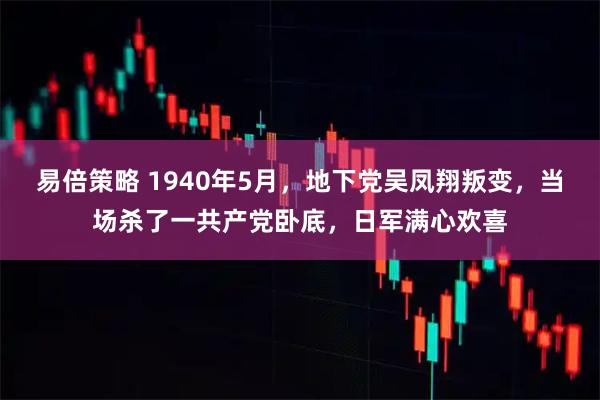 易倍策略 1940年5月，地下党吴凤翔叛变，当场杀了一共产党卧底，日军满心欢喜