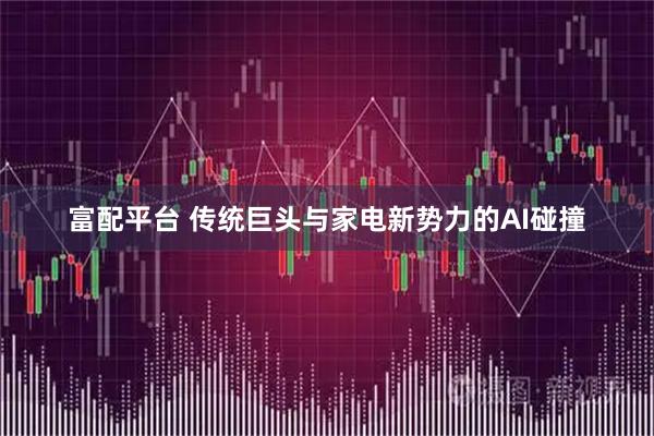 富配平台 传统巨头与家电新势力的AI碰撞