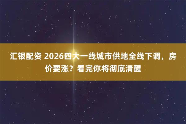 汇银配资 2026四大一线城市供地全线下调，房价要涨？看完你将彻底清醒