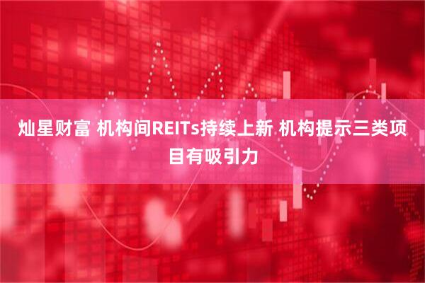 灿星财富 机构间REITs持续上新 机构提示三类项目有吸引力