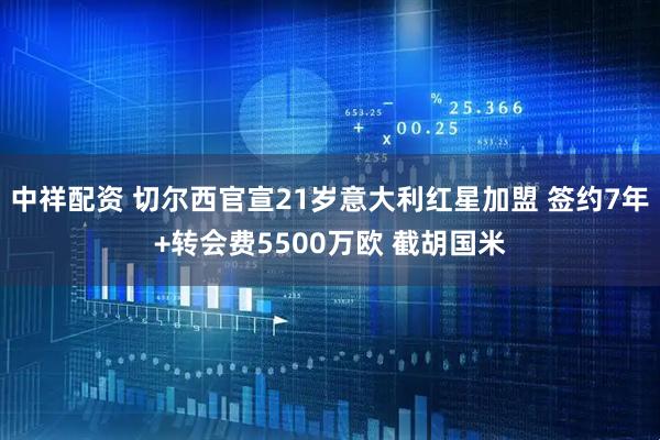 中祥配资 切尔西官宣21岁意大利红星加盟 签约7年+转会费5500万欧 截胡国米