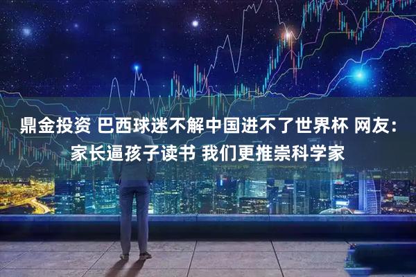 鼎金投资 巴西球迷不解中国进不了世界杯 网友：家长逼孩子读书 我们更推崇科学家