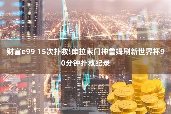 财富e99 15次扑救!库拉索门神鲁姆刷新世界杯90分钟扑救纪录