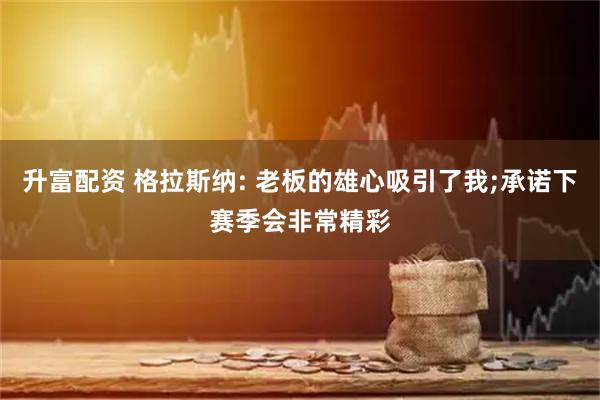 升富配资 格拉斯纳: 老板的雄心吸引了我;承诺下赛季会非常精彩