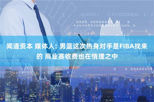 闻道资本 媒体人: 男篮这次热身对手是FIBA找来的 商业赛收费也在情理之中
