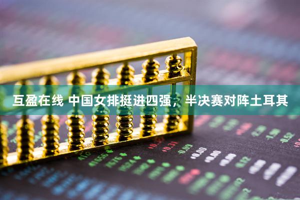 互盈在线 中国女排挺进四强，半决赛对阵土耳其