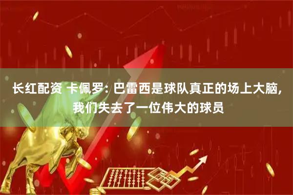 长红配资 卡佩罗: 巴雷西是球队真正的场上大脑, 我们失去了一位伟大的球员