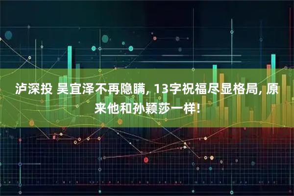 泸深投 吴宜泽不再隐瞒, 13字祝福尽显格局, 原来他和孙颖莎一样!