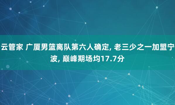 云管家 广厦男篮离队第六人确定, 老三少之一加盟宁波, 巅峰期场均17.7分