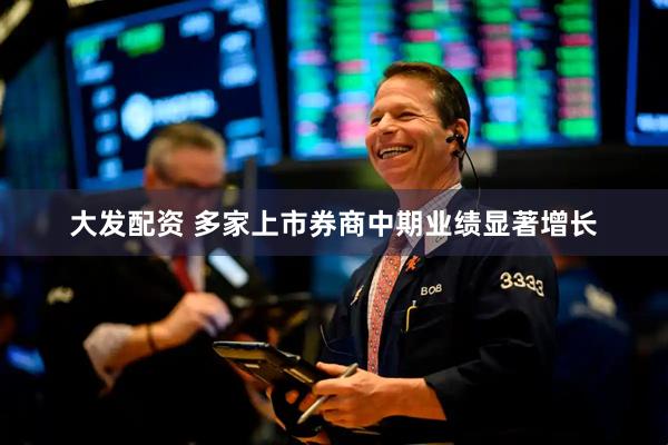 大发配资 多家上市券商中期业绩显著增长