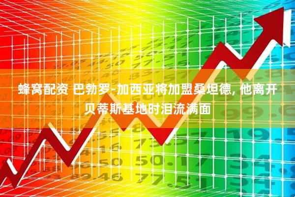 蜂窝配资 巴勃罗-加西亚将加盟桑坦德, 他离开贝蒂斯基地时泪流满面
